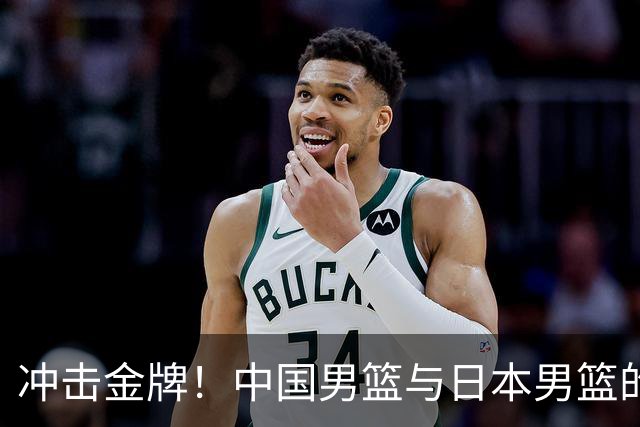 冲击金牌！中国男篮与日本男篮的决战时刻