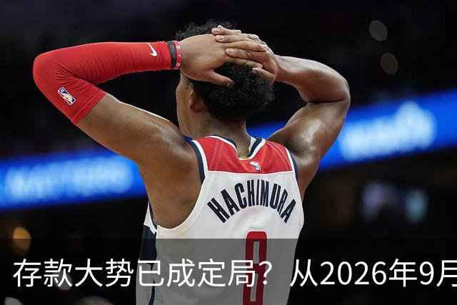 存款大势已成定局？从2026年9月起，银行储蓄将迎来这四大变化