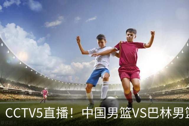 CCTV5直播！中国男篮VS巴林男篮，赛前带来中国队胡明轩、庞峥麟、余嘉豪以及巴林男篮桑普森的最新消息
